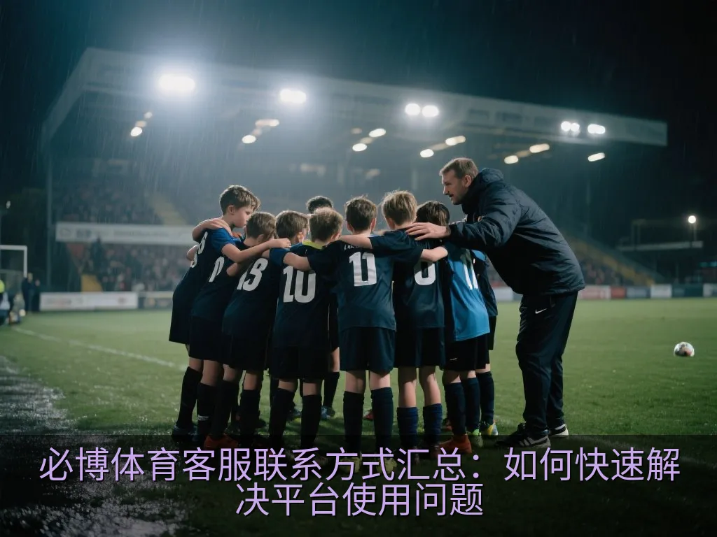必博体育客服联系方式汇总：如何快速解决平台使用问题